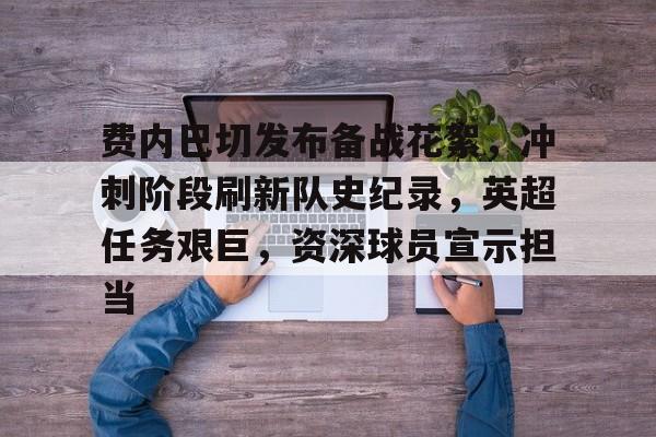 包含费内巴切发布备战花絮，冲刺阶段刷新队史纪录，英超任务艰巨，资深球员宣示担当的词条