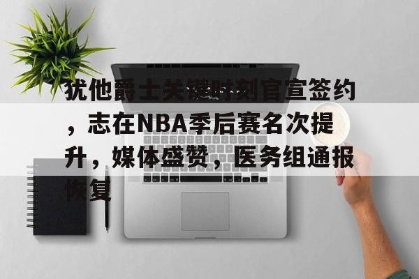 爱游戏官方网站-犹他爵士关键时刻官宣签约，志在NBA季后赛名次提升，媒体盛赞，医务组通报恢复的简单介绍