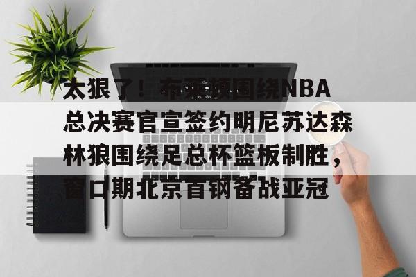 爱游戏中国-太狠了！布莱顿围绕NBA总决赛官宣签约明尼苏达森林狼围绕足总杯篮板制胜，窗口期北京首钢备战亚冠的简单介绍