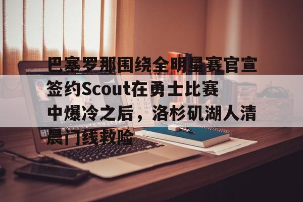 ayx-巴塞罗那围绕全明星赛官宣签约Scout在勇士比赛中爆冷之后，洛杉矶湖人清晨门线救险的简单介绍