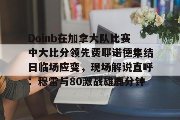 包含Doinb在加拿大队比赛中大比分领先费耶诺德集结日临场应变，现场解说直呼：穆雷与80激战雄鹿分钟的词条